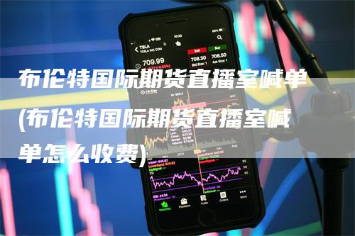 布伦特国际期货直播室喊单(布伦特国际期货直播室喊单怎么收费)