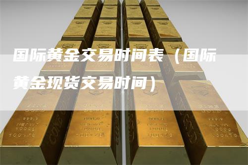 国际黄金交易时间表（国际黄金现货交易时间）