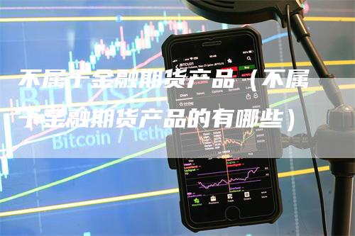 不属于金融期货产品（不属于金融期货产品的有哪些）