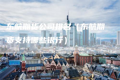 东航期货公司排名（东航期货支持哪些银行）