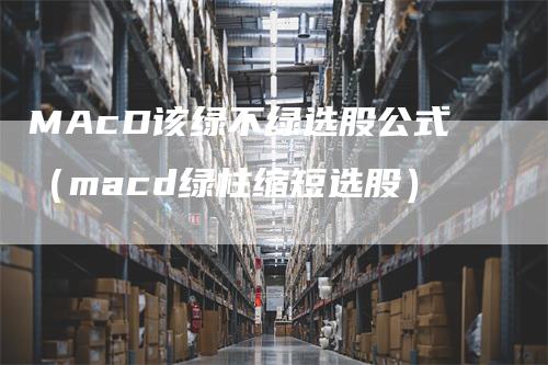 MAcD该绿不绿选股公式（macd绿柱缩短选股）