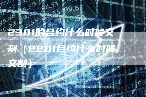 2301的合约什么时候交割（2201合约什么时候交割）