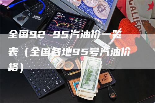 全国92 95汽油价一览表（全国各地95号汽油价格）