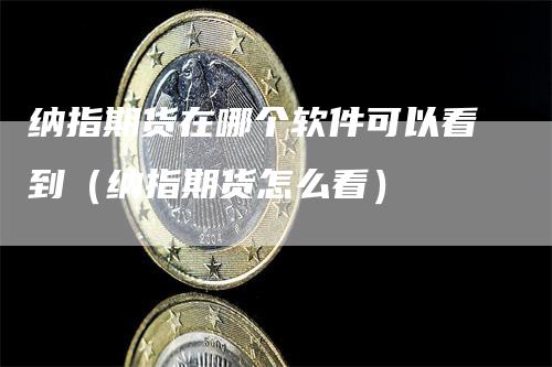 纳指期货在哪个软件可以看到（纳指期货怎么看）