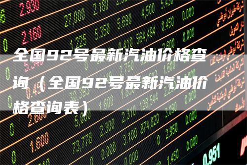 全国92号最新汽油价格查询（全国92号最新汽油价格查询表）