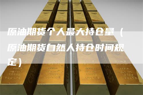 原油期货个人最大持仓量（原油期货自然人持仓时间规定）