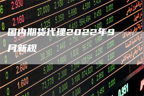 国内期货代理2022年9月新规