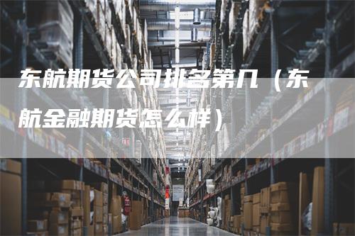 东航期货公司排名第几（东航金融期货怎么样）