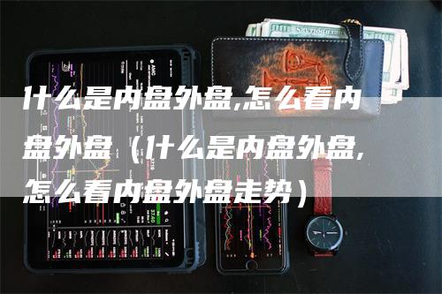 什么是内盘外盘,怎么看内盘外盘（什么是内盘外盘,怎么看内盘外盘走势）