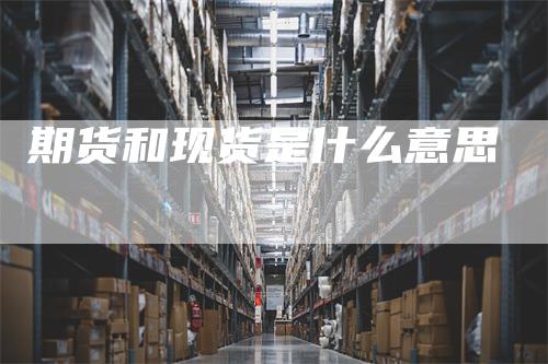 期货和现货是什么意思