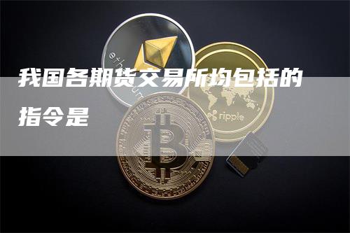 我国各期货交易所均包括的指令是