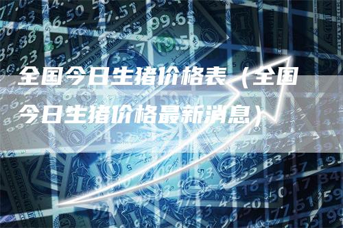 全国今日生猪价格表（全国今日生猪价格最新消息）