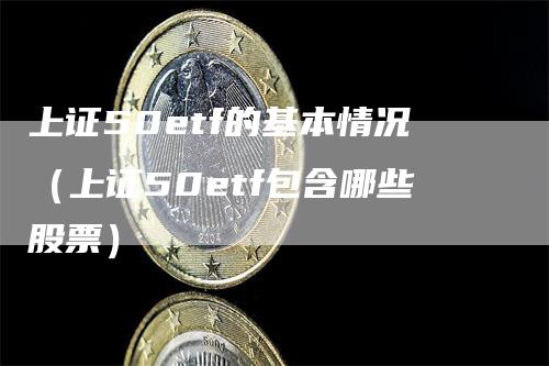 上证50etf的基本情况（上证50etf包含哪些股票）