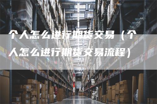 个人怎么进行期货交易（个人怎么进行期货交易流程）