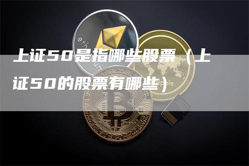 上证50是指哪些股票（上证50的股票有哪些）