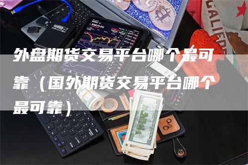 外盘期货交易平台哪个最可靠（国外期货交易平台哪个最可靠）
