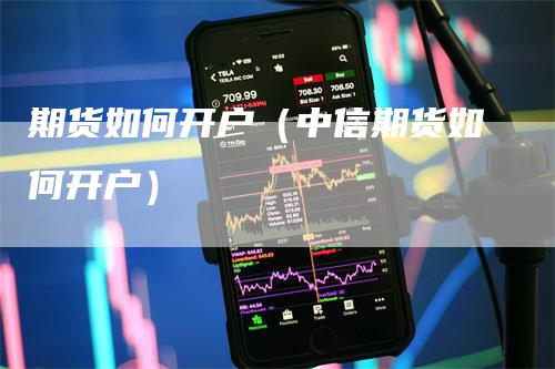 期货如何开户（中信期货如何开户）