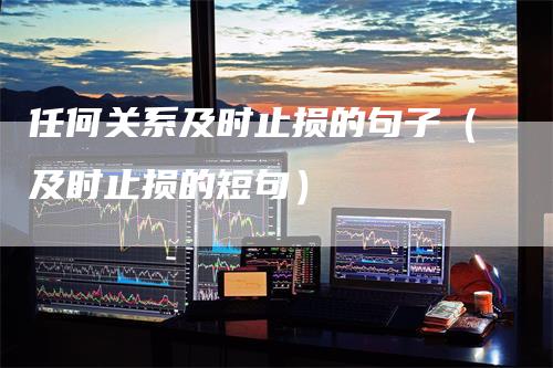 任何关系及时止损的句子（及时止损的短句）
