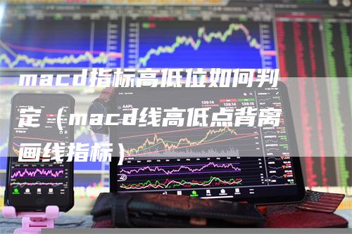 macd指标高低位如何判定（macd线高低点背离画线指标）