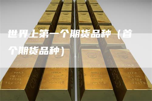 世界上第一个期货品种（首个期货品种）