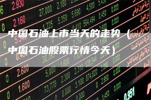 中国石油上市当天的走势（中国石油股票行情今天）