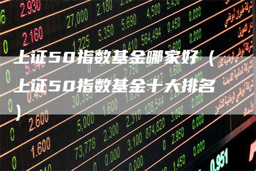 上证50指数基金哪家好（上证50指数基金十大排名）