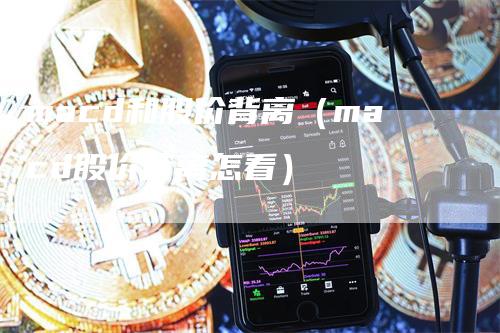 macd和股价背离（macd股价背离怎看）