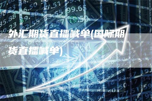 外汇期货直播喊单(国际期货直播喊单)