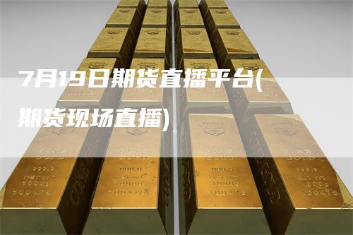 7月19日期货直播平台(期货现场直播)