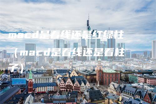 macd是看线还是红绿柱（macd是看线还是看柱子）
