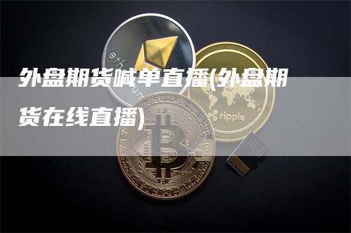 外盘期货喊单直播(外盘期货在线直播)