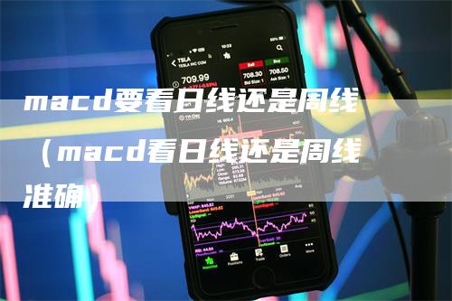 macd要看日线还是周线（macd看日线还是周线准确）