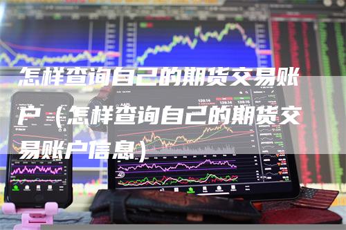 怎样查询自己的期货交易账户（怎样查询自己的期货交易账户信息）