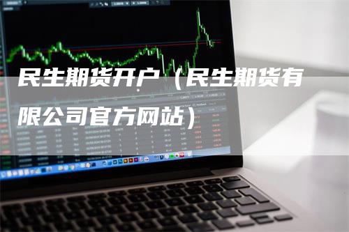 民生期货开户（民生期货有限公司官方网站）