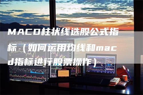 MACD柱状线选股公式指标（如何运用均线和macd指标进行股票操作）