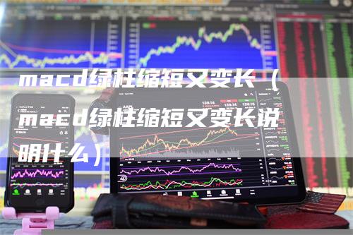 macd绿柱缩短又变长（macd绿柱缩短又变长说明什么）