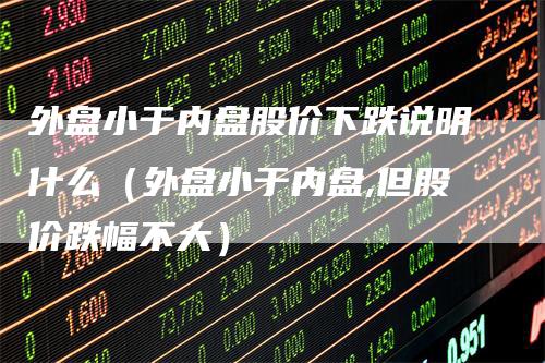 外盘小于内盘股价下跌说明什么（外盘小于内盘,但股价跌幅不大）