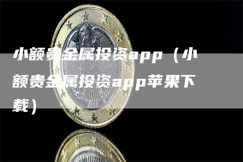 小额贵金属投资app（小额贵金属投资app苹果下载）