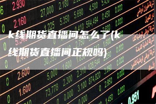 k线期货直播间怎么了(k线期货直播间正规吗)