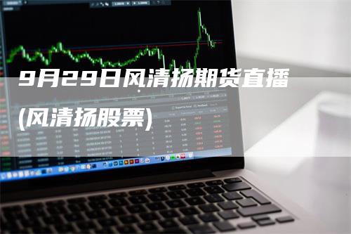 9月29日风清扬期货直播(风清扬股票)