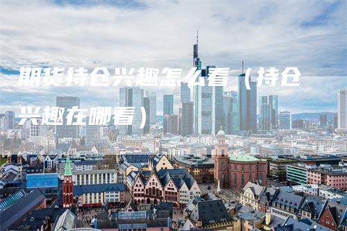 期货持仓兴趣怎么看（持仓兴趣在哪看）