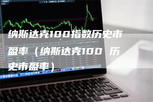 纳斯达克100指数历史市盈率（纳斯达克100 历史市盈率）