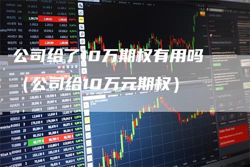公司给了10万期权有用吗（公司给10万元期权）