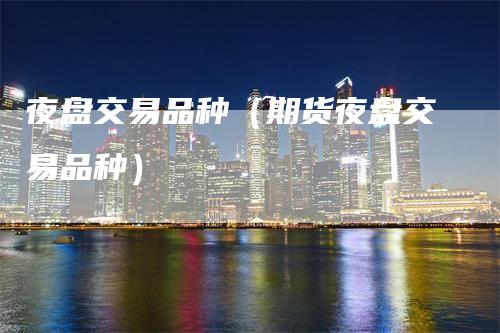 夜盘交易品种（期货夜盘交易品种）
