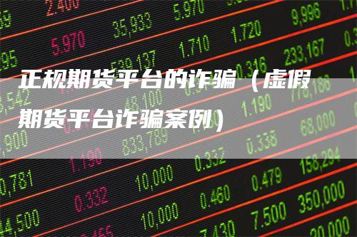 正规期货平台的诈骗（虚假期货平台诈骗案例）