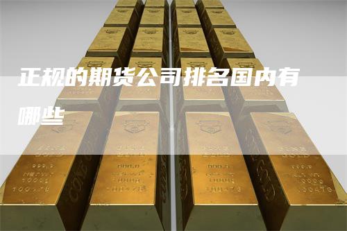 正规的期货公司排名国内有哪些