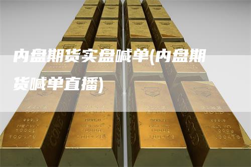 内盘期货实盘喊单(内盘期货喊单直播)