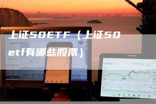 上证50ETF（上证50etf有哪些股票）