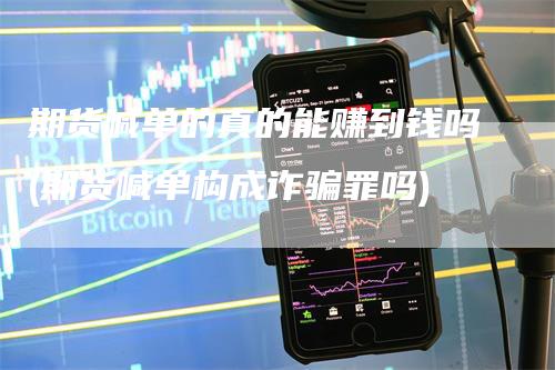 期货喊单的真的能赚到钱吗(期货喊单构成诈骗罪吗)