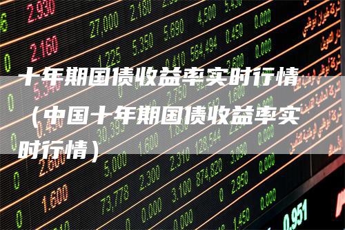 十年期国债收益率实时行情（中国十年期国债收益率实时行情）